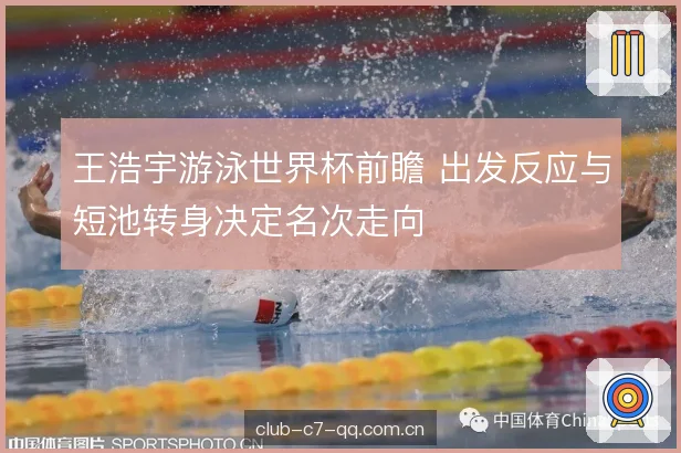 王浩宇游泳世界杯前瞻 出发反应与短池转身决定名次走向 王浩宇游泳世界杯前瞻 出发反应与短池转身决定名次走向