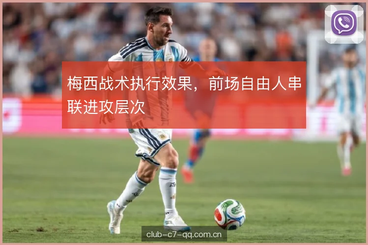 梅西战术执行效果，前场自由人串联进攻层次